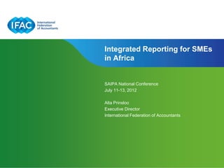 Integrated Reporting for SMEs
in Africa


SAIPA National Conference
July 11-13, 2012

Alta Prinsloo
Executive Director
International Federation of Accountants




                            Page 1 | Confidential and Proprietary Information
 