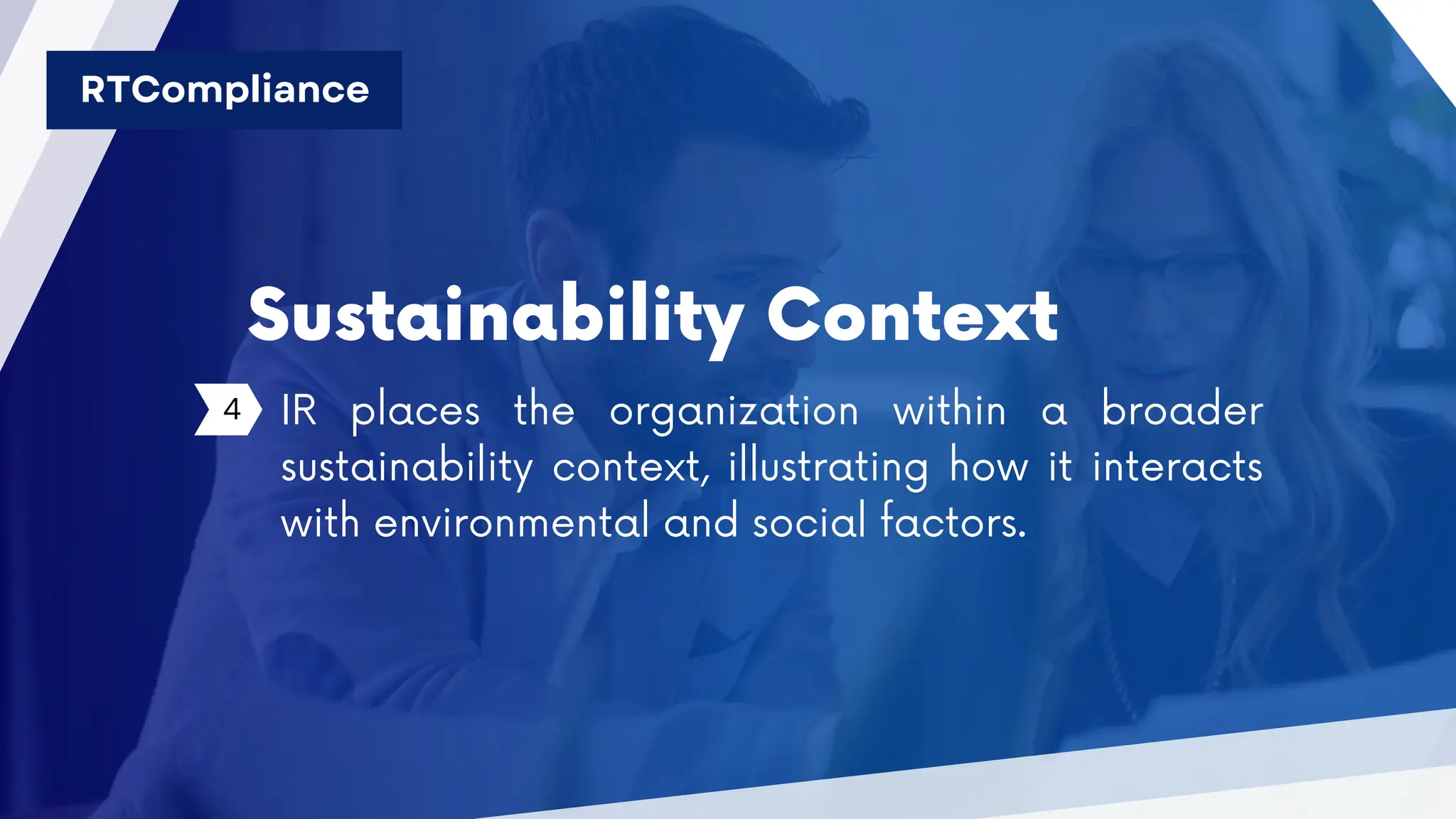 Sustainability Context
4 IR places the organization within a broader
sustainability context, illustrating how it interacts
with environmental and social factors.
RTCompliance
 