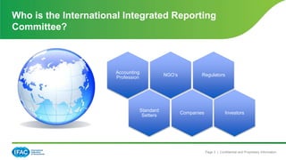 Page 3 | Confidential and Proprietary Information
Who is the International Integrated Reporting
Committee?
Regulators
Investors
Accounting
Profession
NGO’s
Companies
Standard
Setters