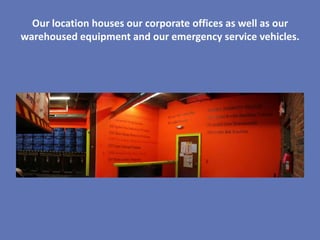 Our location houses our corporate offices as well as our
warehoused equipment and our emergency service vehicles.
 