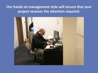 Our hands on management style will ensure that your
      project receives the attention required.
 
