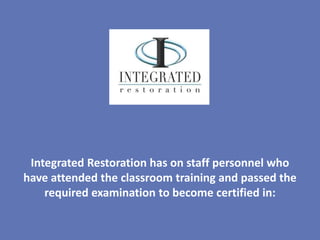 Integrated Restoration has on staff personnel who
have attended the classroom training and passed the
    required examination to become certified in:
 