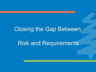 Closing the Gap Between
Risk and Requirements
 