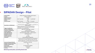 SIPADAN Design - Pilot
Advancing social justice, promoting decent work
20
Product Name SiPadan (Simpanan Pendidikan Masa Depan)
Purpose Children Education
Deposit Frequency Weekly
Deposit Amount Min Rp 5.000,- Max Rp 300.000,-*
Interest 4%
Contract Period Min 6 month Max 72 month
Restrictions on Withdrawal
only after maturity in May-June & November-December
period
withdrawal before maturity is subject to a penalty of 1x
weekly deposit.
Trigger of withdrawal
Deposit withdrawal must be accompanied by a
withdrawal form in accordance with the above
provisions, or if a member dies
Amount of Withdrawal 100% from saving target + interest
Frequency of Withdrawal 1x when matured
Payment Method Cash through KOMIDA’s staff/branch
Value Added Benefit Life Insurance for member + lottery reward
Distribution Channel KOMIDA Branches
Multiple Accounts? No
Administration Fee Rp 2.000,-
Insurance? Yes, provided by cooperative
Insurance Charges & Benefit
Insurance premium are deducted from saving deposit
1% per year (12 months), deducted when funds are
sufficient each year. If member dies during the saving
period, KOMIDA will pay 1.5 Mn IDR sum assured and
saving will be returned.
Change of Account Ownership No
Change of Payment Term Ya -
Grace Period As regulated by KOMIDA -
Operational guideline As Attached
Currency Rupiah
 
