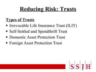 Reducing Risk: Trusts Types of Trusts Irrevocable Life Insurance Trust (ILIT) Self-Settled and Spendthrift Trust Domestic Asset Protection Trust Foreign Asset Protection Trust 