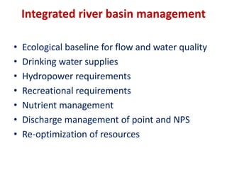 Integrated river basin management
• Ecological baseline for flow and water quality
• Drinking water supplies
• Hydropower requirements
• Recreational requirements
• Nutrient management
• Discharge management of point and NPS
• Re-optimization of resources
 