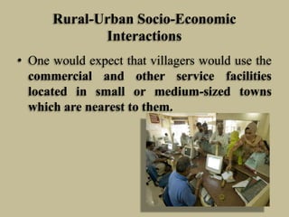 Rural-Urban Socio-Economic
Interactions
• One would expect that villagers would use the
commercial and other service facilities
located in small or medium-sized towns
which are nearest to them.

 