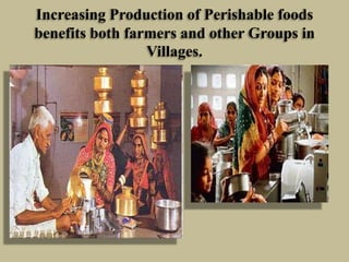 Increasing Production of Perishable foods
benefits both farmers and other Groups in
Villages.

 
