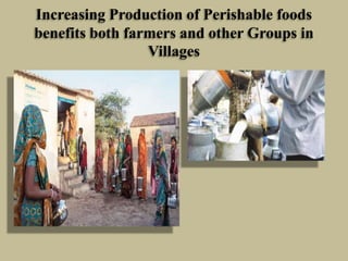 Increasing Production of Perishable foods
benefits both farmers and other Groups in
Villages

 