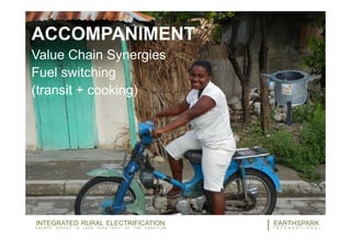 27EARTHSPARK
I N T E R N A T I O N A L
INTEGRATED RURAL ELECTRIFICATION
E N E R G Y S U P P L Y I S L E S S T H A N H A L F O F T H E E Q U A T I O N
ACCOMPANIMENT
Value Chain Synergies
Fuel switching
(transit + cooking)
 