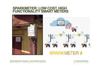 SPARKMETER: LOW COST, HIGH
FUNCTIONALITY SMART METERS
6EARTHSPARK
I N T E R N A T I O N A L
INTEGRATED RURAL ELECTRIFICATION
E N E R G Y S U P P L Y I S L E S S T H A N H A L F O F T H E E Q U A T I O N
 