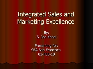 Integrated Sales and Marketing Excellence By: S. Joe Khoei Presenting for: SBA San Francisco  01-FEB-10 