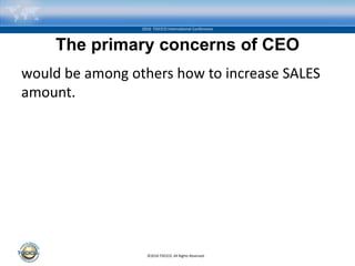 ©2016 TOCICO. All Rights Reserved.
2016 TOCICO International Conference
The primary concerns of CEO
would be among others how to increase SALES
amount.
 