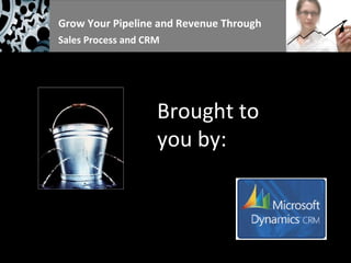 Grow Your Pipeline and Revenue Through  Sales Process and CRM Brought to you by: 
