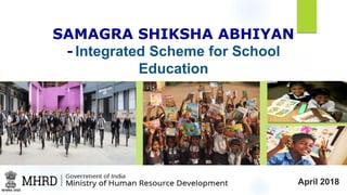 SAMAGRA SHIKSHA ABHIYAN
- Integrated Scheme for School
Education
April 2018
 
