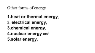 Other forms of energy
1.heat or thermal energy,
2. electrical energy,
3.chemical energy,
4.nuclear energy and
5.solar energy.
 