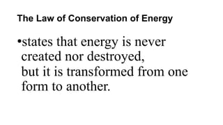 The Law of Conservation of Energy
•states that energy is never
created nor destroyed,
but it is transformed from one
form to another.
 