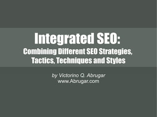 Integrated SEO:
Combining Different SEO Strategies,
Tactics, Techniques and Styles
by Victorino Q. Abrugar
www.Abrugar.com

 