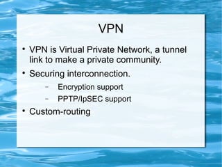 VPN

VPN is Virtual Private Network, a tunnel
link to make a private community.

Securing interconnection.
− Encryption support
− PPTP/IpSEC support

Custom-routing
 