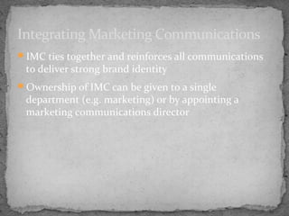 Integrating Marketing Communications
IMC ties together and reinforces all communications

to deliver strong brand identity

Ownership of IMC can be given to a single

department (e.g. marketing) or by appointing a
marketing communications director

 