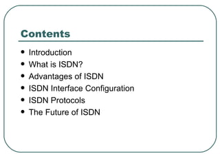 Contents  <ul><li>Introduction </li></ul><ul><li>What is ISDN? </li></ul><ul><li>Advantages of ISDN </li></ul><ul><li>ISDN...