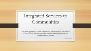 Integrated Services to
Communities
A holistic approach to reach underserved communities in the interior
of Africa, with literacy, education, training, capacity building and
economic opportunities.
Pan-African Education
 