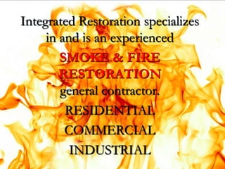 Integrated Restoration specializes
     in and is an experienced
        SMOKE & FIRE
        RESTORATION
        general contractor.
         RESIDENTIAL
         COMMERCIAL
          INDUSTRIAL
 