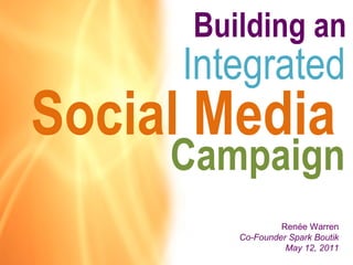 Building an  Social Media  Integrated Campaign Renée Warren Co-Founder Spark Boutik May 12, 2011 