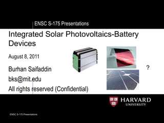 ENSC S-175 Presentations

Integrated Solar Photovoltaics-Battery
Devices
August 8, 2011

Burhan Saifaddin                                ?
bks@mit.edu
All rights reserved (Confidential)


ENSC S-175 Presentations
 
