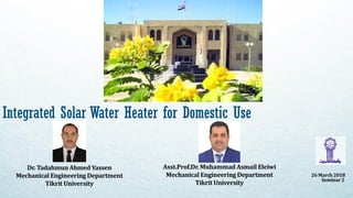 Dr. Tadahmun Ahmed Yassen
Mechanical Engineering Department
Tikrit University
Integrated Solar Water Heater for Domestic Use
26 March 2018
Seminar2
Asst.Prof.Dr. Muhammad Asmail Eleiwi
Mechanical Engineering Department
Tikrit University
 