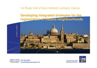 1st Study Visit of Sure network, Larnaca, Cyprus

Developing integrated strategies for the
regeneration of historic neighbourhoods




Nils Scheffler
scheffler@urbanexpert.net
 