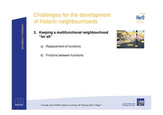 Challenges for the development
of historic neighbourhoods
2. Keeping a multifunctional neighbourhood
   “for all”

   a) Replacement of functions

   b) Frictions between functions




   1st study visit of SURE network in Larnaca | 8th February 2011 I Page 7
 