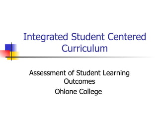 Integrated Student Centered
         Curriculum

 Assessment of Student Learning
          Outcomes
        Ohlone College
 