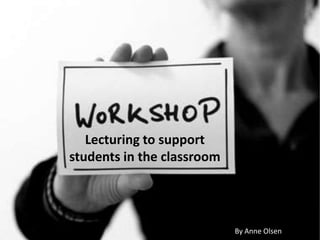 Lecturing to support
students in the classroom




                            By Anne Olsen
 