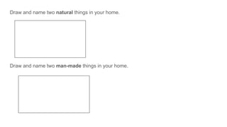 Draw and name two natural things in your home.
Draw and name two man-made things in your home.
 