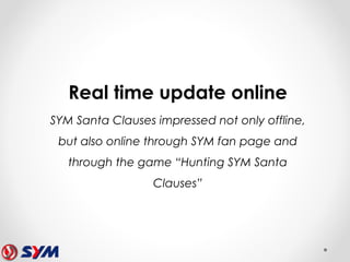 Real time update online
SYM Santa Clauses impressed not only offline,
but also online through SYM fan page and
through the game “Hunting SYM Santa
Clauses”
 