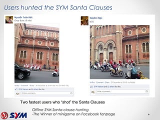 Offline SYM Santa clause hunting
-The Winner of minigame on Facebook fanpage
Two fastest users who “shot” the Santa Clauses
Users hunted the SYM Santa Clauses
 