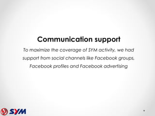 Communication support
To maximize the coverage of SYM activity, we had
support from social channels like Facebook groups,
Facebook profiles and Facebook advertising
 