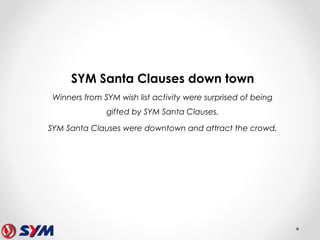 SYM Santa Clauses down town
Winners from SYM wish list activity were surprised of being
gifted by SYM Santa Clauses.
SYM S...