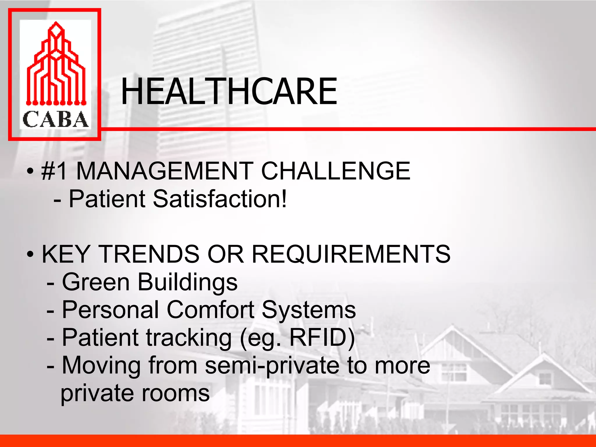 HEALTHCARE #1 MANAGEMENT CHALLENGE   - Patient Satisfaction! KEY TRENDS OR REQUIREMENTS   - Green Buildings - Personal Comfort Systems   - Patient tracking (eg. RFID)   - Moving from semi-private to more    private rooms 