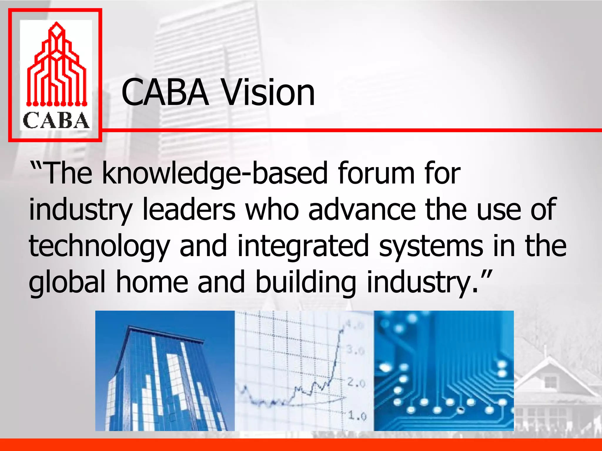 CABA Vision “ The knowledge-based forum for industry leaders who advance the use of technology and integrated systems in the global home and building industry.” 