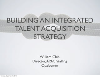 BUILDING AN INTEGRATED
            TALENT ACQUISITION
                 STRATEGY

                                  William Chin
                              Director, APAC Staffing
                                   Qualcomm

Tuesday, September 13, 2011
 