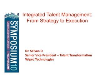 Integrated Talent Management:
From Strategy to Execution
Dr. Selvan D 
Senior Vice President – Talent Transforma7on 
Wipro Technologies 
 