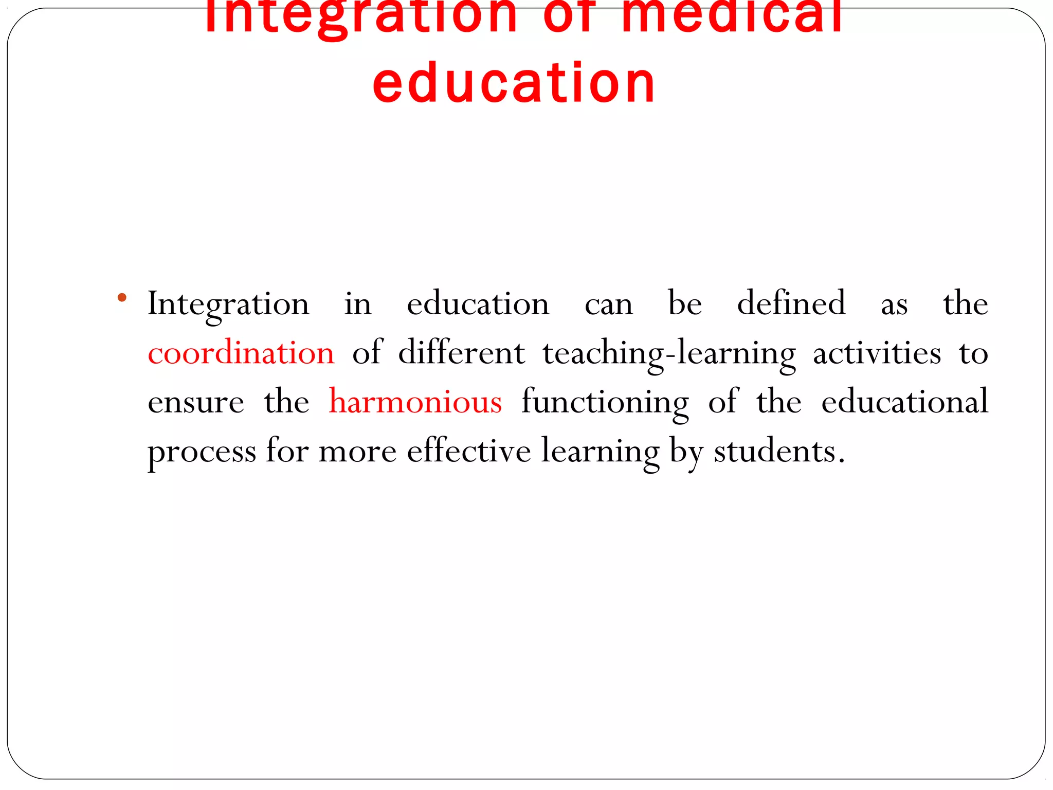 Integration of medical
          education


• Integration in education can be defined as the
 coordination of different teaching-learning activities to
 ensure the harmonious functioning of the educational
 process for more effective learning by students.
 
