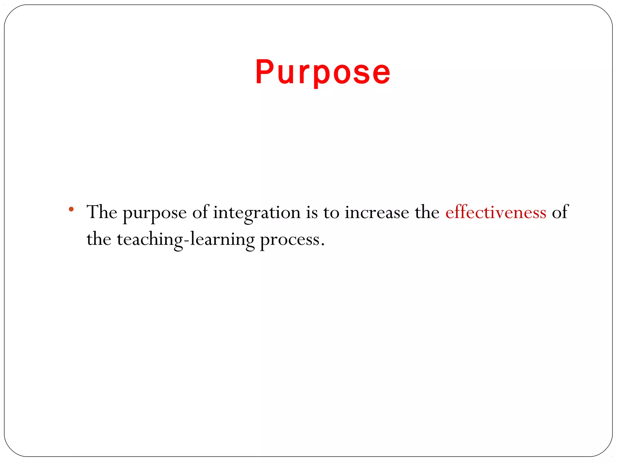 Purpose


• The purpose of integration is to increase the effectiveness of
  the teaching-learning process.
 