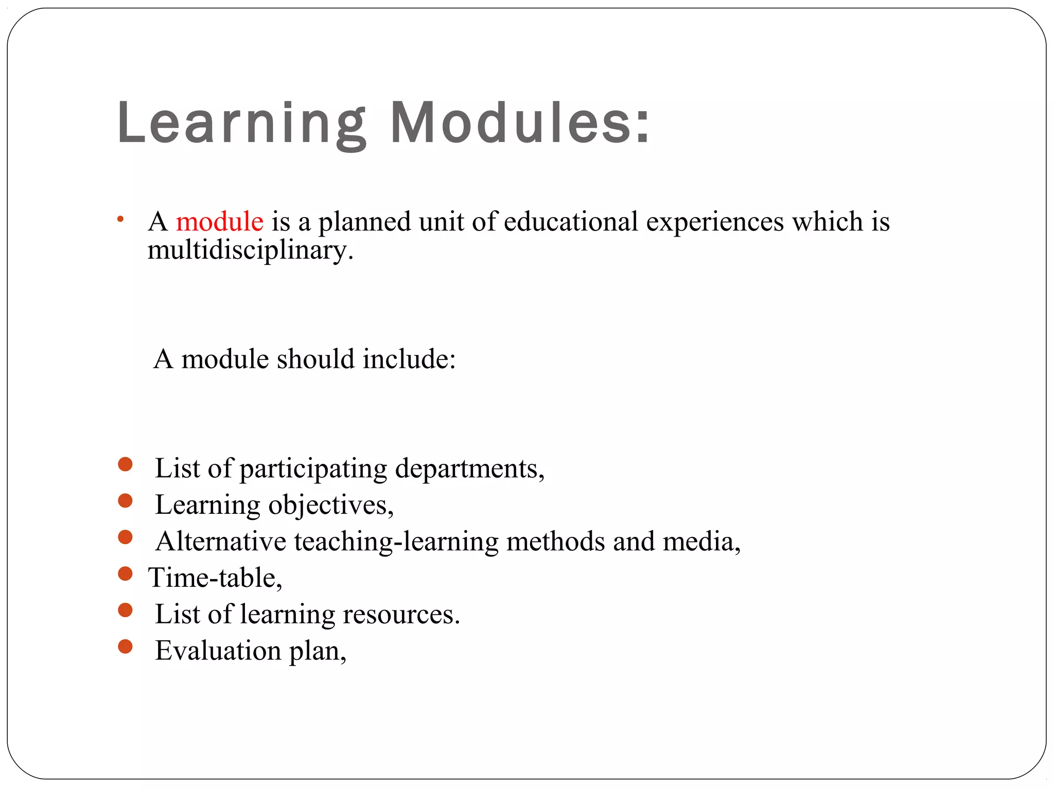 Learning Modules:
• A module is a planned unit of educational experiences which is
  multidisciplinary.


   A module should include:


 List of participating departments,
 Learning objectives,
 Alternative teaching-learning methods and media,
 Time-table,
 List of learning resources.
 Evaluation plan,
 