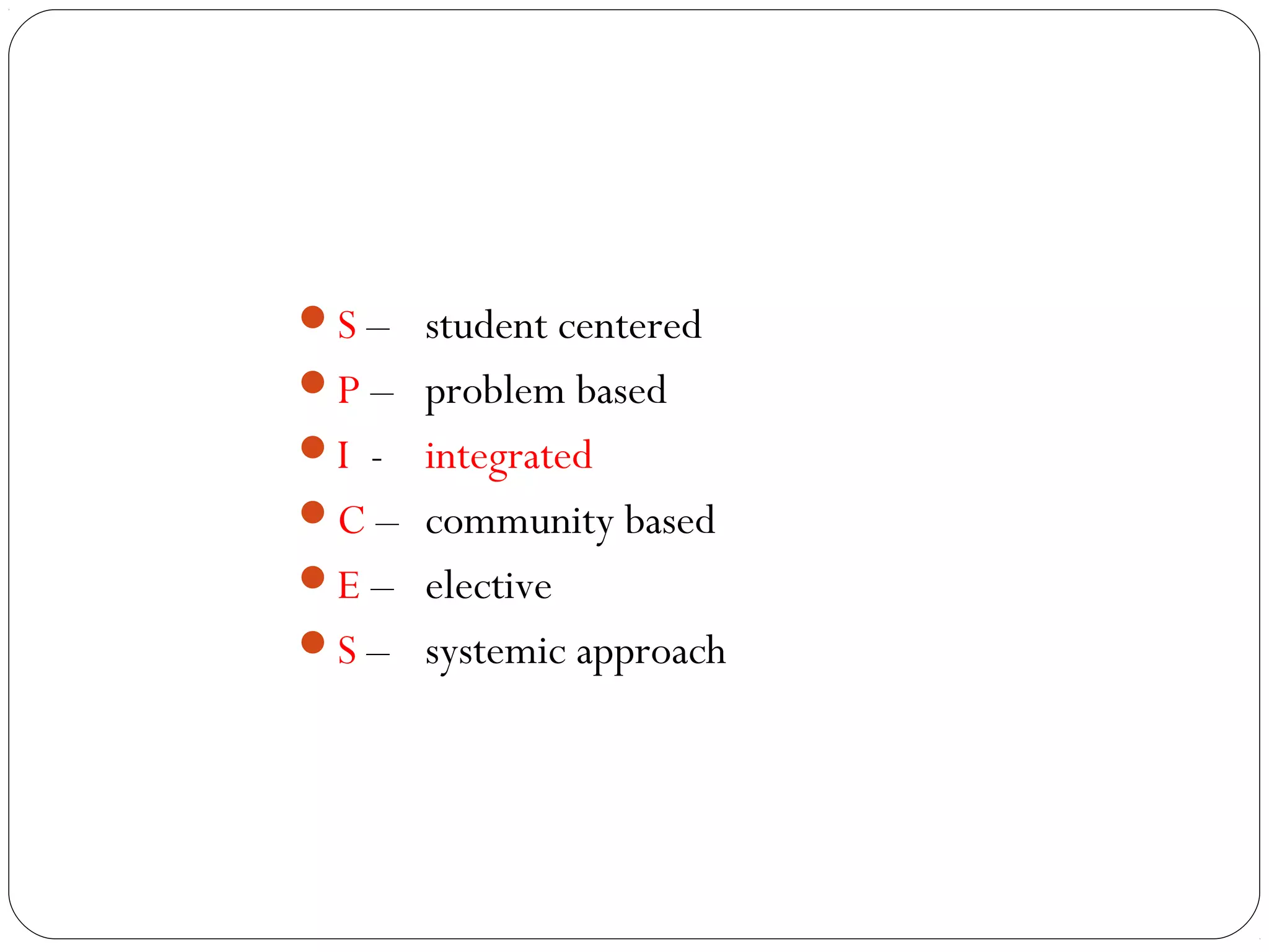 S – student centered
P – problem based
I - integrated
C – community based
E – elective
S – systemic approach
 