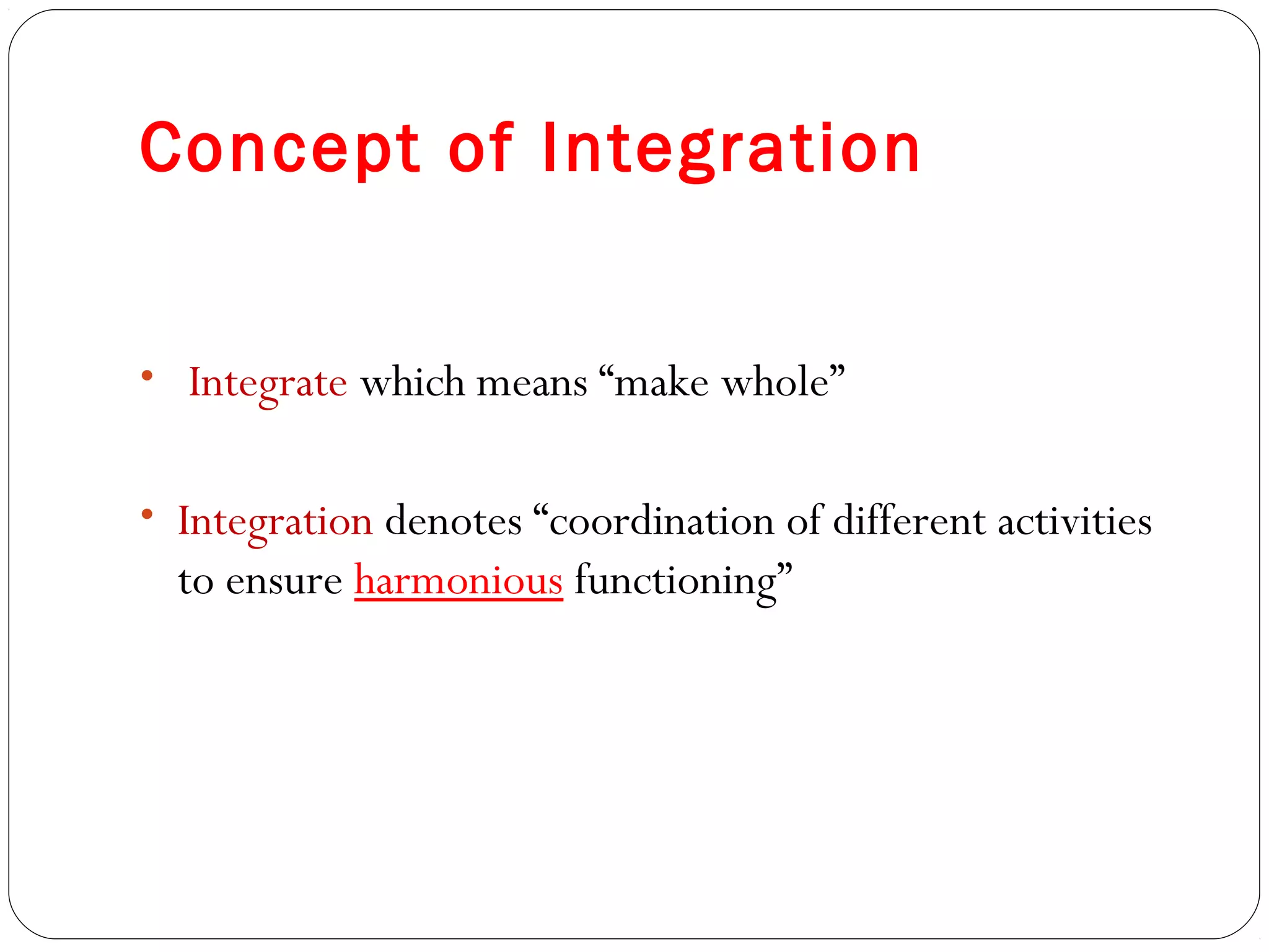 Concept of Integration


• Integrate which means “make whole”


• Integration denotes “coordination of different activities
  to ensure harmonious functioning”
 