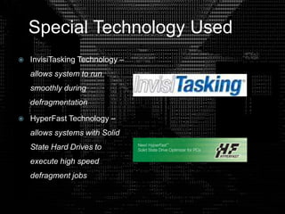 Special Technology Used
 InvisiTasking Technology –
allows system to run
smoothly during
defragmentation
 HyperFast Technology –
allows systems with Solid
State Hard Drives to
execute high speed
defragment jobs
 