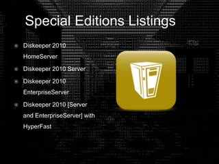 Special Editions Listings
 Diskeeper 2010
HomeServer
 Diskeeper 2010 Server
 Diskeeper 2010
EnterpriseServer
 Diskeeper 2010 [Server
and EnterpriseServer] with
HyperFast
 